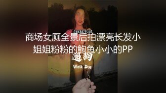 商场女厕全景后拍漂亮长发小姐姐粉粉的鲍鱼小小的PP