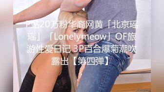 P站20万粉华裔网黄「北京瑶瑶」「Lonelymeow」OF旅游性爱日记 3P百合爆菊潮吹露出【第四弹】