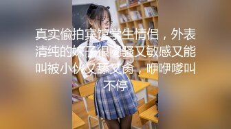 真实偸拍宾馆学生情侣，外表清纯的妹子很闷骚又敏感又能叫被小伙又舔又肏，咿咿嗲叫不停