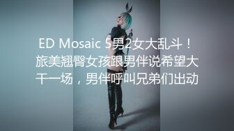 ED Mosaic 5男2女大乱斗！旅美翘臀女孩跟男伴说希望大干一场，男伴呼叫兄弟们出动