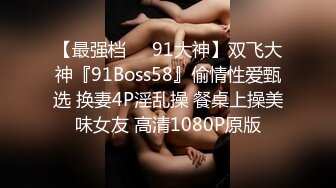 【最强档❤️91大神】双飞大神『91Boss58』偷情性爱甄选 换妻4P淫乱操 餐桌上操美味女友 高清1080P原版