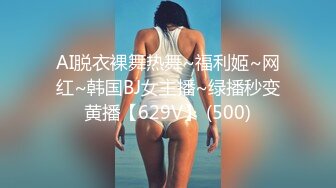 AI脱衣裸舞热舞~福利姬~网红~韩国BJ女主播~绿播秒变黄播【629V】 (500)