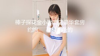 棒子探花金小胖酒店豪华套房约炮❤️身材苗条的