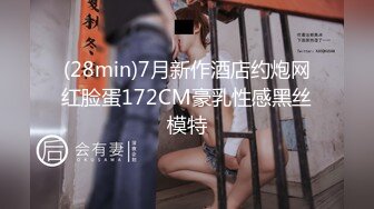 (28min)7月新作酒店约炮网红脸蛋172CM豪乳性感黑丝模特