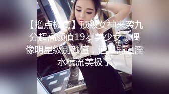 【撸点极高】顶级女神来袭九分超高颜值19岁美少女，偶像明星级别颜值，道具插逼淫水横流美极了