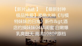 【新速片遞】  私房偷拍大神极品收藏最新出品⭐室友洗澡伴娘换衣偷拍❤️大胸妹表情高潮