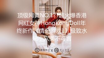 顶级网黄NO.1??超火爆香港网红女神HongKongDoll年终新作《情侣游戏1》极致水嫩小穴美不可言