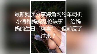 最新购买分享海角网约车司机小涛和妈妈乱伦轶事❤️给妈妈的生日“精喜”，但却反了过来？