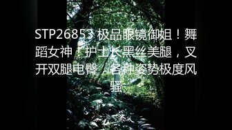 STP26853 极品眼镜御姐！舞蹈女神！护士长黑丝美腿，叉开双腿电臀，各种姿势极度风骚