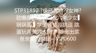 STP31892 ?极品尤物??女神? 劲爆身材性感白虎穴美少女▌锅锅酱 ▌学生装情趣挑逗 跳蛋玩弄美穴太嫩了 爆肏出浆爸爸用力操我~ VIP0600