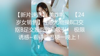 【新片速遞】 美炸啦❤️【24岁女销售】性感尤物操B口交抠B足交翘臀致命吸引❤️极限诱惑~看得鸡巴硬一晚上！