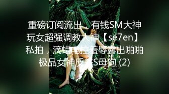 重磅订阅流出，有钱SM大神玩女超强调教大神【se7en】私拍，滴蜡电控羞辱露出啪啪极品女神反差S母狗 (2)