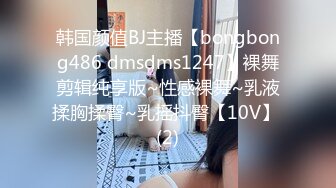 韩国颜值BJ主播【bongbong486 dmsdms1247】裸舞剪辑纯享版~性感裸舞~乳液揉胸揉臀~乳摇抖臀【10V】 (2)