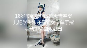 18岁美到爆炸的超级青春婴儿肥学生妹还是处女，单手指手动扣逼白浆溢出