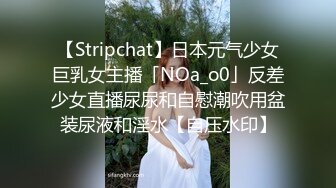 【Stripchat】日本元气少女巨乳女主播「NOa_o0」反差少女直播尿尿和自慰潮吹用盆装尿液和淫水【自压水印】