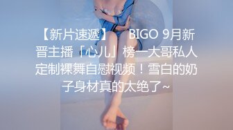 【新片速遞】  ✨BIGO 9月新晋主播「心儿」榜一大哥私人定制裸舞自慰视频！雪白的奶子身材真的太绝了~