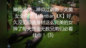 神仙级别，神似江疏影，大美女全脱了【tiantian_LK】好久没见颜值身材这么完美的女神了每天捞金无数兄弟们必看佳作！ (3)