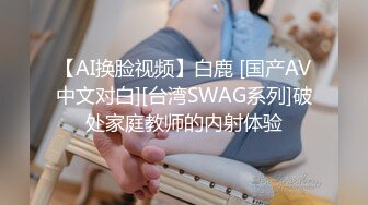 【AI换脸视频】白鹿 [国产AV中文对白][台湾SWAG系列]破处家庭教师的内射体验