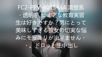 FC2-PPV-4015444 清楚系・透明感 ピュアな教育実習生は好きですか？男にとって美味しすぎる彼女の切実な悩みにモッコリが治りません・・。ドロっと生中出し