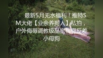 ❤️最新5月无水福利！推特SM大佬【业余养狗人】私拍，户外侮辱调教极品蜜桃臀反差小母狗