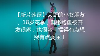 【新片速遞】大哥的小女朋友、18岁花季，鲜嫩鲍鱼被开发很疼，也很爽，操得有点想哭有点委屈！