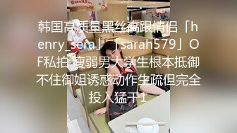 韩国高质量黑丝高跟情侣「henry_sera」「sarah579」OF私拍 瘦弱男大学生根本抵御不住御姐诱惑动作生疏但完全投入猛干1