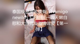 泰国极品豪乳美臀「Namigonewild」OF私拍 一线天嫩自慰和大屌男友激情做爱【第一弹】