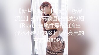 【新片速遞】【最新❤️极品流出】推特高颜值极品美少妇『Rian』出轨性爱私拍流出 淫水不断弄的J8上面光亮亮的 高清1080P版 