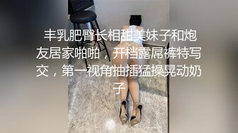  丰乳肥臀长相甜美妹子和炮友居家啪啪，开档露屌裤特写交，第一视角抽插猛操晃动奶子