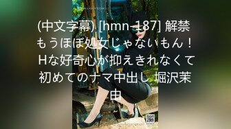 (中文字幕) [hmn-187] 解禁 もうほぼ処女じゃないもん！ Hな好奇心が抑えきれなくて初めてのナマ中出し 堀沢茉由