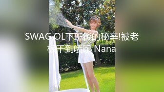 SWAG OL下班後的秘辛!被老板干到喷尿 Nana