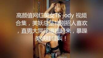 高颜值网红美女TS jody 视频合集，美妖总是特别招人喜欢，直男大屌硬得翘起来，暴躁美妖哇哇叫！