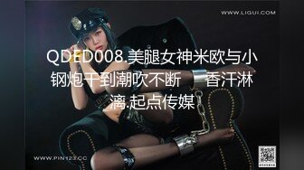 QDED008.美腿女神米欧与小钢炮干到潮吹不断❤️香汗淋漓.起点传媒