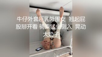 牛仔外套巨乳外围女  翘起屁股掰开看 骑乘猛坐侧入  晃动大奶子