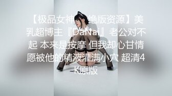 【极品女神❤️绝版资源】美乳超博主『DaNai』老公对不起 本来是按摩 但我却心甘情愿被他的精液灌满小穴 超清4K原版