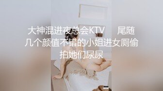 大神混进夜总会KTV❤️尾随几个颜值不错的小姐进女厕偷拍她们尿尿