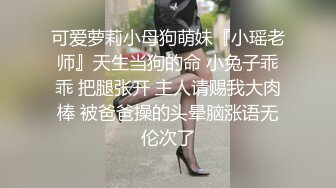 可爱萝莉小母狗萌妹『小瑶老师』天生当狗的命 小兔子乖乖 把腿张开 主人请赐我大肉棒 被爸爸操的头晕脑涨语无伦次了