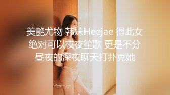 美艷尤物 韩妹Heejae 得此女绝对可以夜夜笙歌 更是不分昼夜的深夜聊天打扑克她