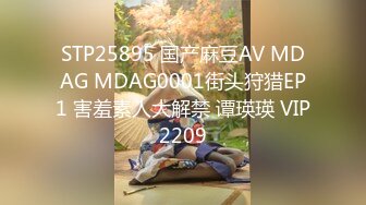 STP25895 国产麻豆AV MDAG MDAG0001街头狩猎EP1 害羞素人大解禁 谭瑛瑛 VIP2209