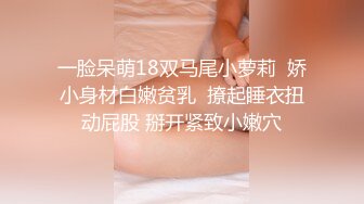 一脸呆萌18双马尾小萝莉  娇小身材白嫩贫乳  撩起睡衣扭动屁股 掰开紧致小嫩穴