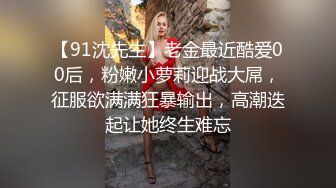 【91沈先生】老金最近酷爱00后，粉嫩小萝莉迎战大屌，征服欲满满狂暴输出，高潮迭起让她终生难忘