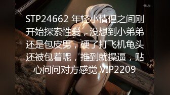 STP24662 年轻小情侣之间刚开始探索性爱，没想到小弟弟还是包皮男，硬了打飞机龟头还被包着呢，推到就操逼，贴心问问对方感觉 VIP2209