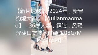 【新片速遞】  2024年，新晋约炮大神，【dulianmaomao】，36岁人妻，露脸，风骚淫荡口交技术过硬[1.08G/MP4/26:54]