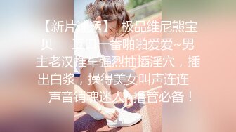 【新片速遞】  极品维尼熊宝贝❤️互口一番啪啪爱爱~男主老汉推车强烈抽插淫穴，插出白浆，操得美女叫声连连❤️声音销魂迷人~撸管必备！